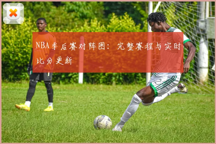 NBA季后赛对阵图：完整赛程与实时比分更新