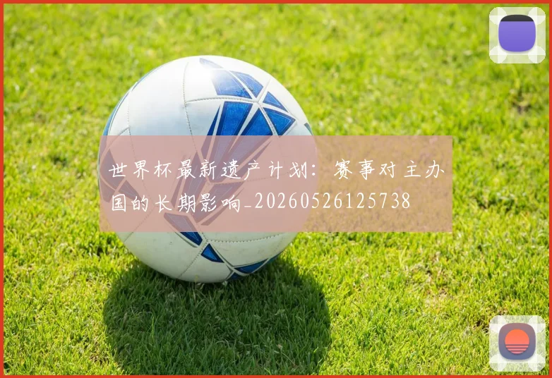 世界杯最新遗产计划：赛事对主办国的长期影响_20260526125738