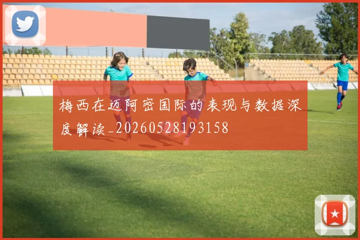 梅西在迈阿密国际的表现与数据深度解读_20260528193158