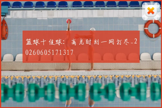 篮球十佳球:高光时刻一网打尽_20260605171317
