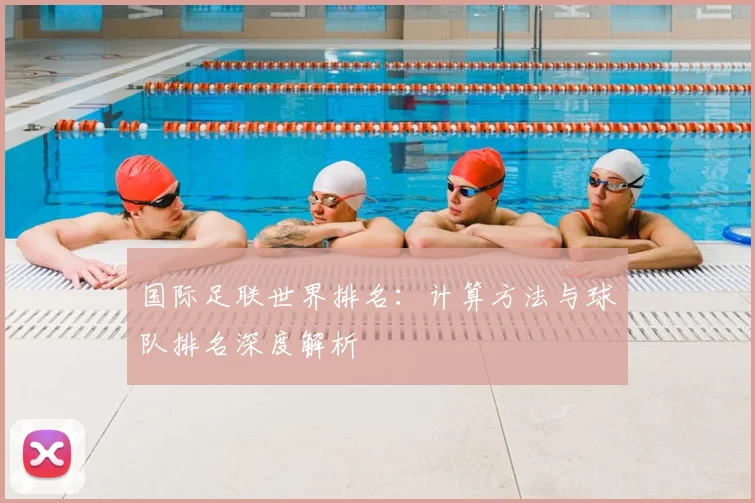 国际足联世界排名:计算方法与球队排名深度解析
