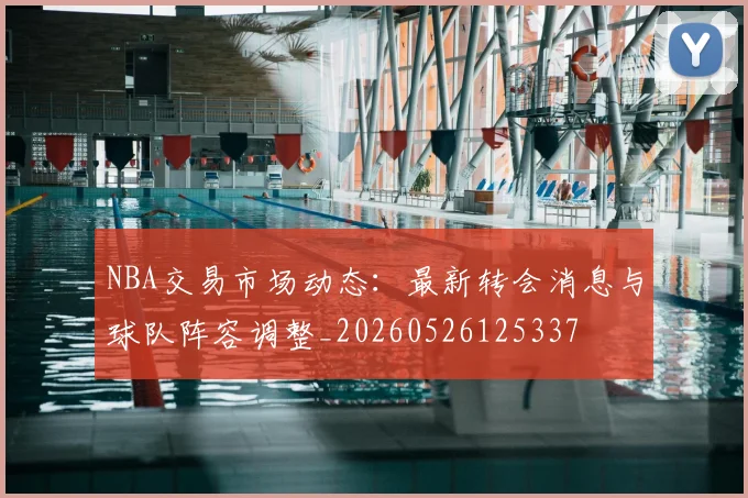 NBA交易市场动态:最新转会消息与球队阵容调整_20260526125337