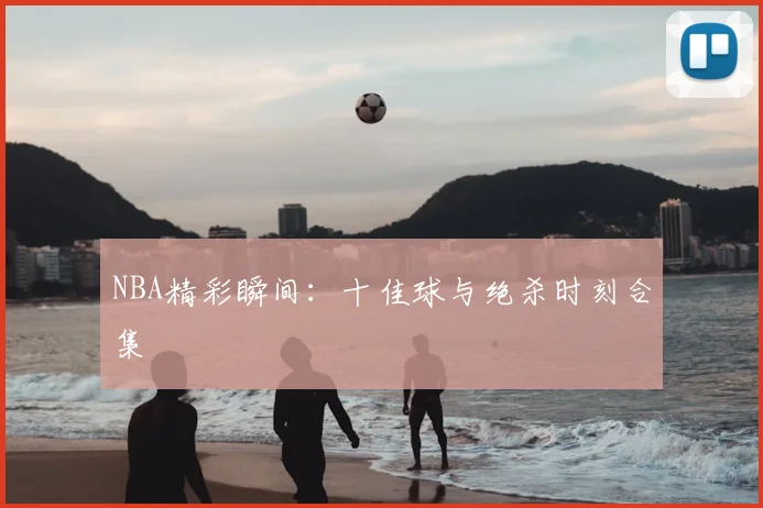 NBA精彩瞬间:十佳球与绝杀时刻合集