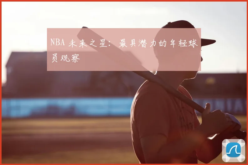 NBA 未来之星:最具潜力的年轻球员观察