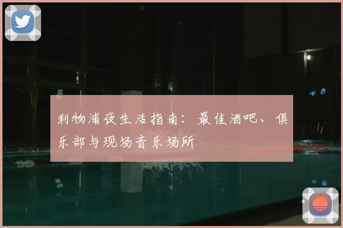 利物浦夜生活指南:最佳酒吧、俱乐部与现场音乐场所
