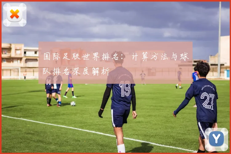国际足联世界排名:计算方法与球队排名深度解析