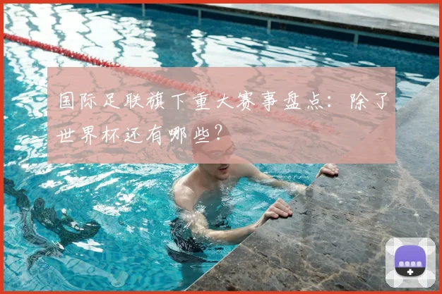 国际足联旗下重大赛事盘点:除了世界杯还有哪些?
