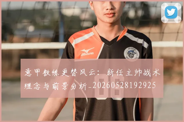 意甲教练更替风云:新任主帅战术理念与前景分析_20260528192925