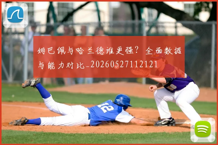 姆巴佩与哈兰德谁更强?全面数据与能力对比_20260527112121