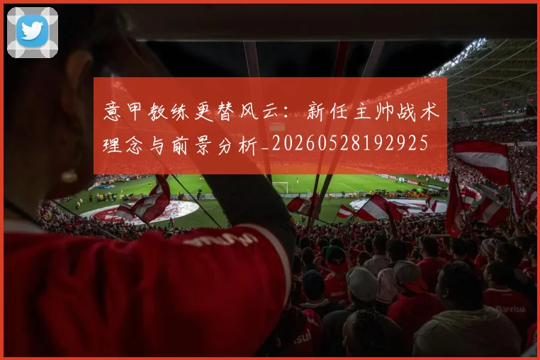 意甲教练更替风云:新任主帅战术理念与前景分析_20260528192925