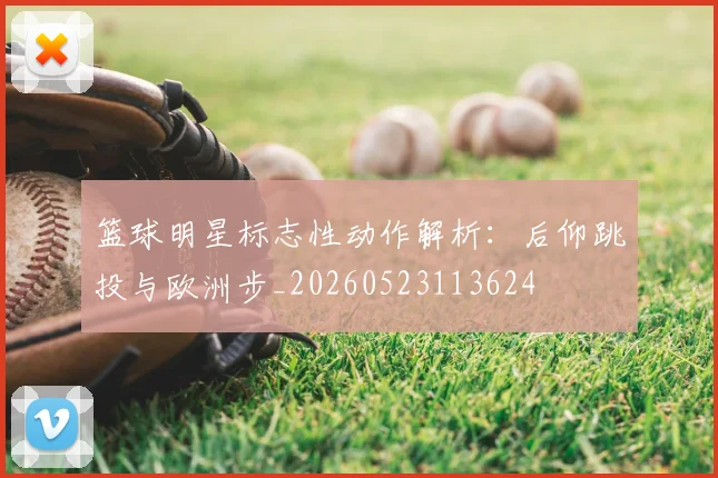 篮球明星标志性动作解析:后仰跳投与欧洲步_20260523113624