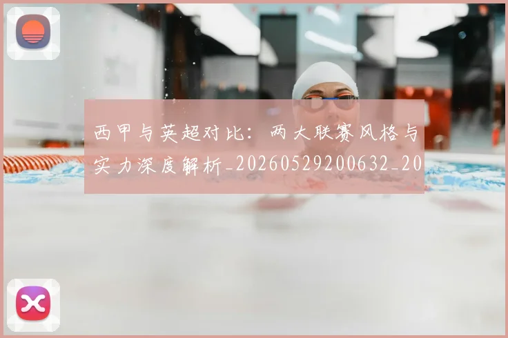 西甲与英超对比:两大联赛风格与实力深度解析_20260529200632_20260703181834