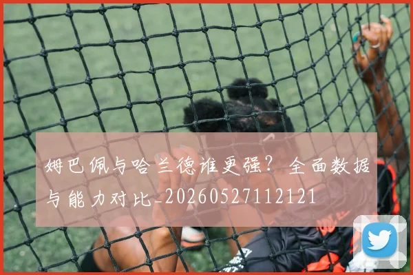 姆巴佩与哈兰德谁更强?全面数据与能力对比_20260527112121