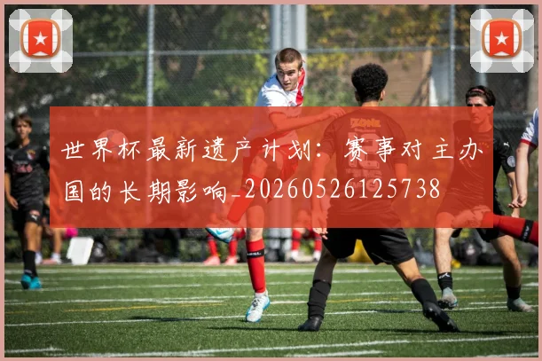 世界杯最新遗产计划:赛事对主办国的长期影响_20260526125738