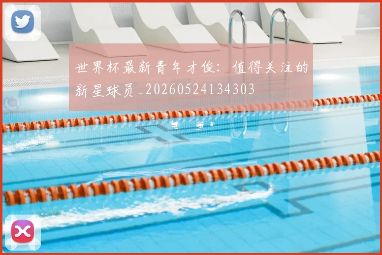 世界杯最新青年才俊:值得关注的新星球员_20260524134303