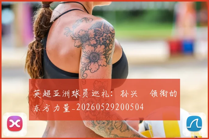 英超亚洲球员巡礼：孙兴慜领衔的东方力量_20260529200504