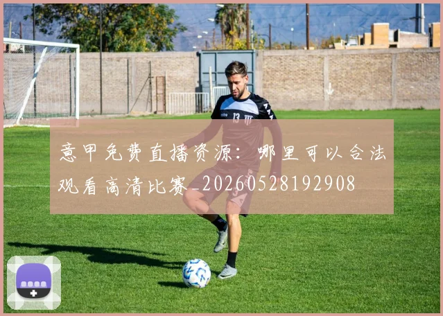意甲免费直播资源：哪里可以合法观看高清比赛_20260528192908
