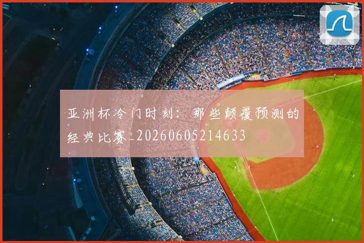 亚洲杯冷门时刻：那些颠覆预测的经典比赛_20260605214633