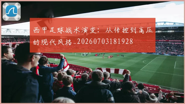 西甲足球战术演变：从传控到高压的现代风格_20260703181928