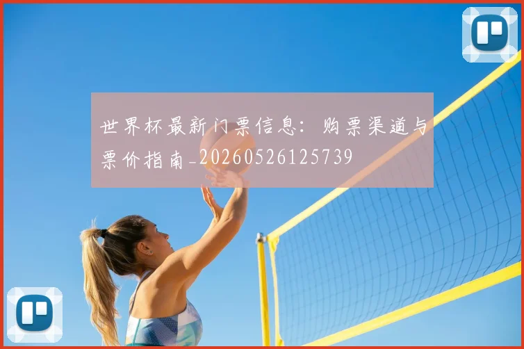 世界杯最新门票信息:购票渠道与票价指南_20260526125739