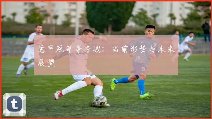 意甲冠军争夺战:当前形势与未来展望