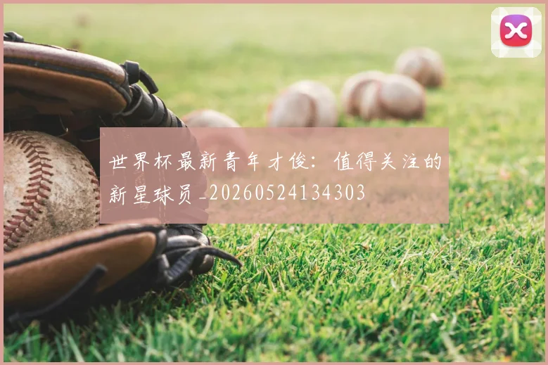 世界杯最新青年才俊：值得关注的新星球员_20260524134303
